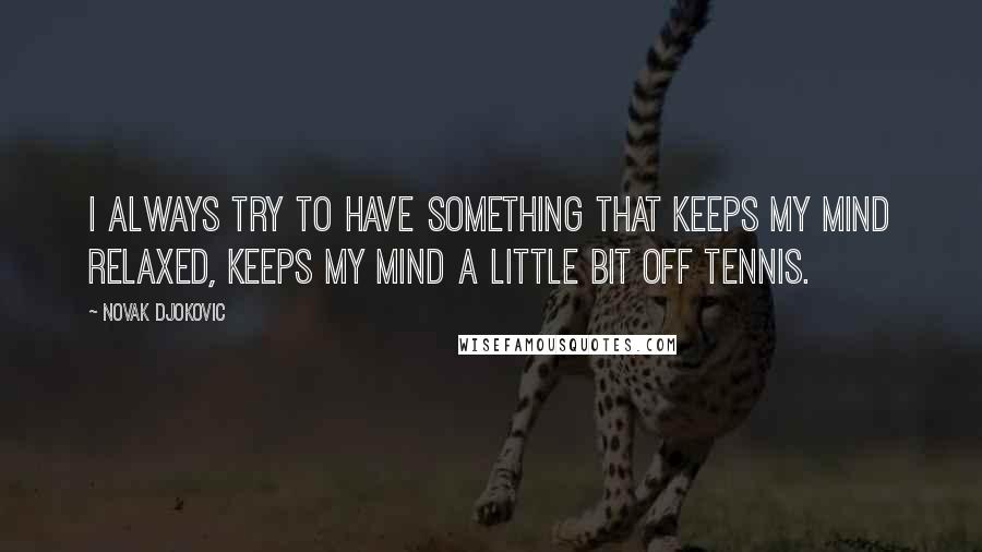 Novak Djokovic Quotes: I always try to have something that keeps my mind relaxed, keeps my mind a little bit off tennis.