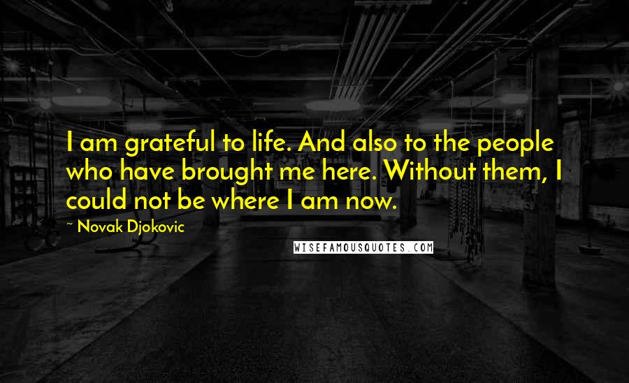 Novak Djokovic Quotes: I am grateful to life. And also to the people who have brought me here. Without them, I could not be where I am now.