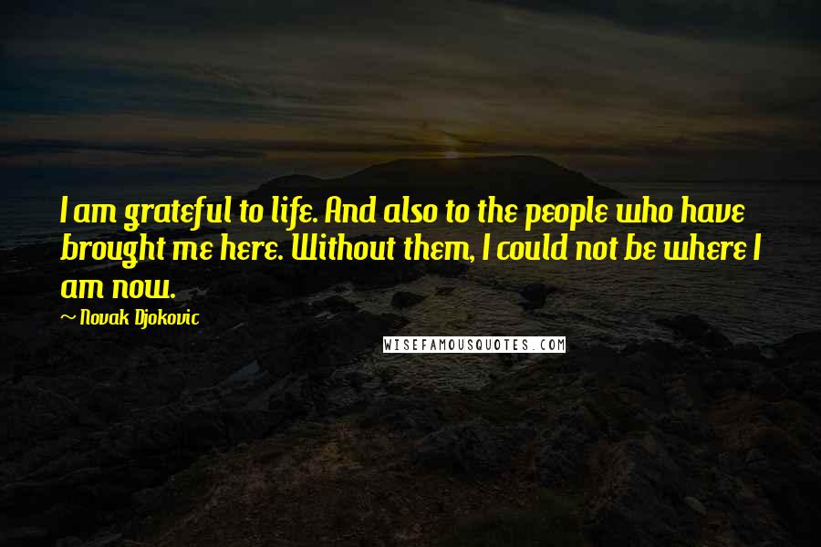 Novak Djokovic Quotes: I am grateful to life. And also to the people who have brought me here. Without them, I could not be where I am now.