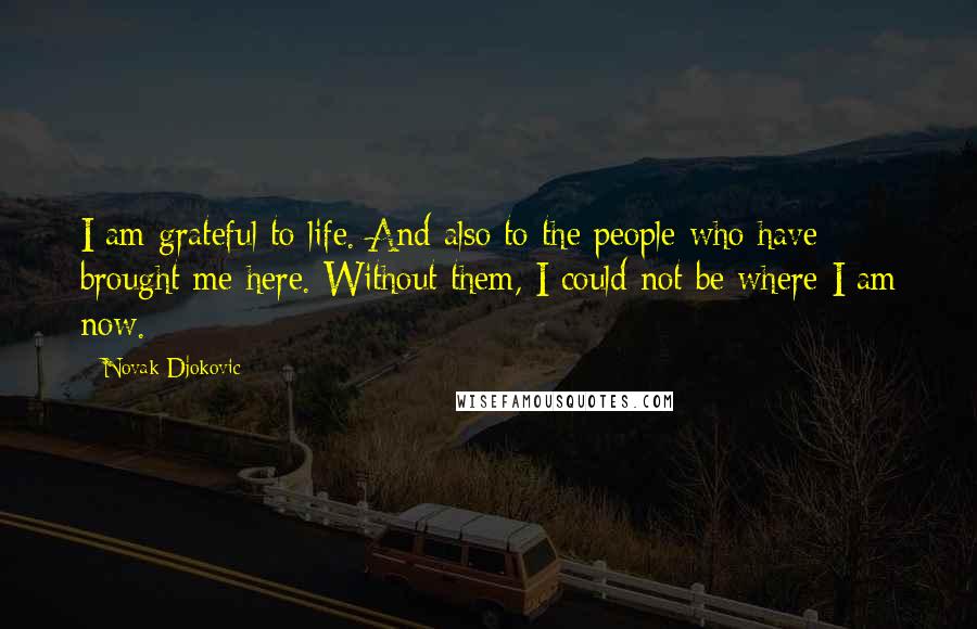 Novak Djokovic Quotes: I am grateful to life. And also to the people who have brought me here. Without them, I could not be where I am now.