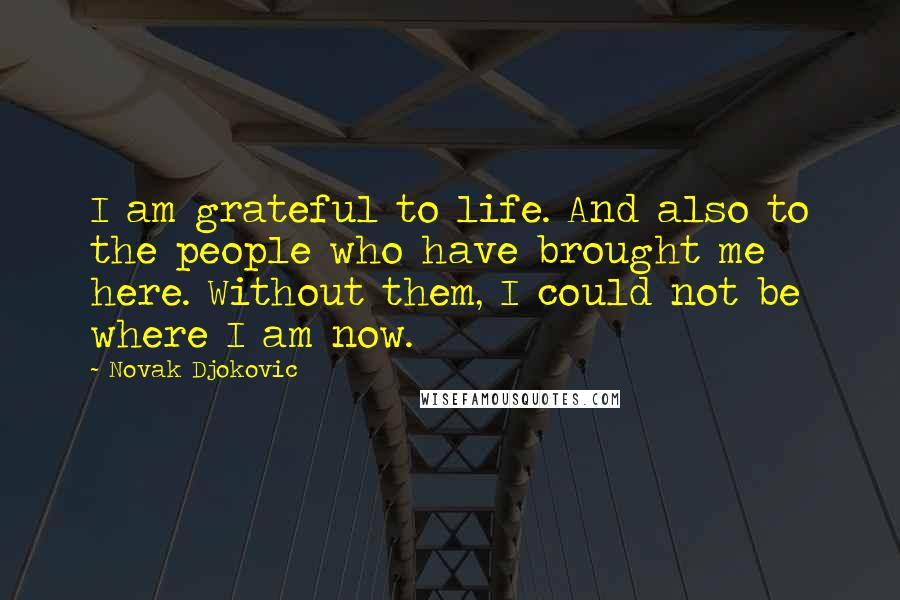 Novak Djokovic Quotes: I am grateful to life. And also to the people who have brought me here. Without them, I could not be where I am now.