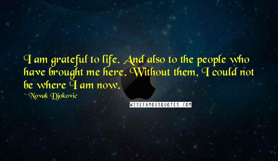 Novak Djokovic Quotes: I am grateful to life. And also to the people who have brought me here. Without them, I could not be where I am now.