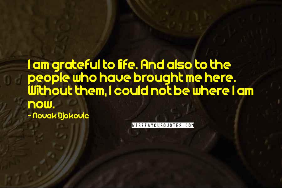 Novak Djokovic Quotes: I am grateful to life. And also to the people who have brought me here. Without them, I could not be where I am now.