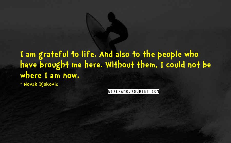 Novak Djokovic Quotes: I am grateful to life. And also to the people who have brought me here. Without them, I could not be where I am now.