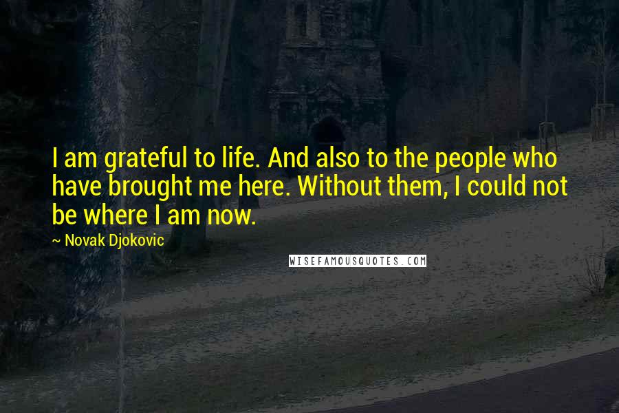 Novak Djokovic Quotes: I am grateful to life. And also to the people who have brought me here. Without them, I could not be where I am now.
