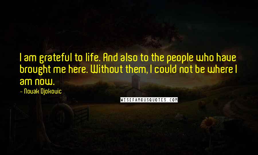 Novak Djokovic Quotes: I am grateful to life. And also to the people who have brought me here. Without them, I could not be where I am now.