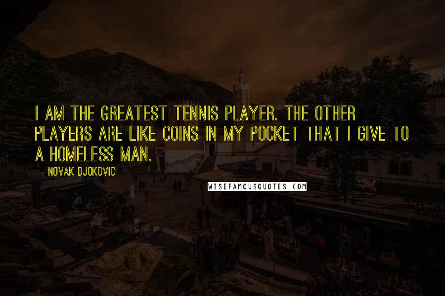 Novak Djokovic Quotes: I am the greatest tennis player. The other players are like coins in my pocket that I give to a homeless man.