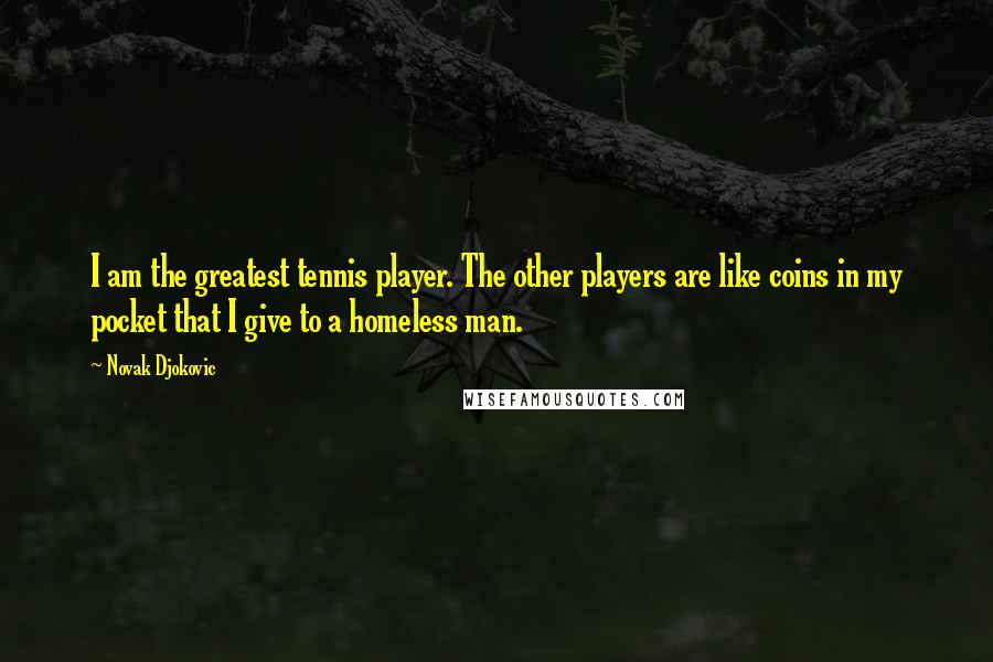 Novak Djokovic Quotes: I am the greatest tennis player. The other players are like coins in my pocket that I give to a homeless man.