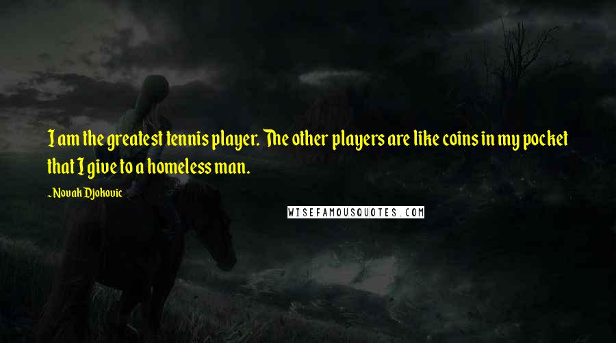 Novak Djokovic Quotes: I am the greatest tennis player. The other players are like coins in my pocket that I give to a homeless man.