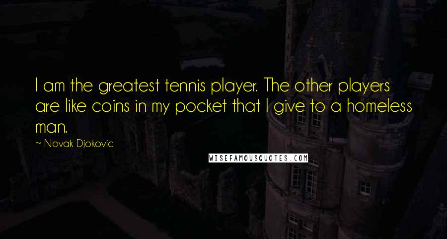 Novak Djokovic Quotes: I am the greatest tennis player. The other players are like coins in my pocket that I give to a homeless man.