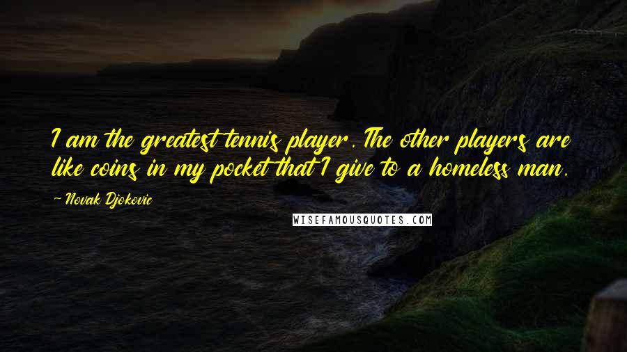 Novak Djokovic Quotes: I am the greatest tennis player. The other players are like coins in my pocket that I give to a homeless man.