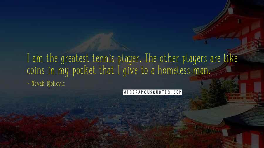 Novak Djokovic Quotes: I am the greatest tennis player. The other players are like coins in my pocket that I give to a homeless man.