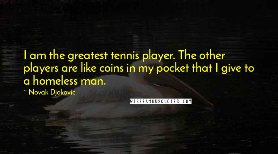 Novak Djokovic Quotes: I am the greatest tennis player. The other players are like coins in my pocket that I give to a homeless man.
