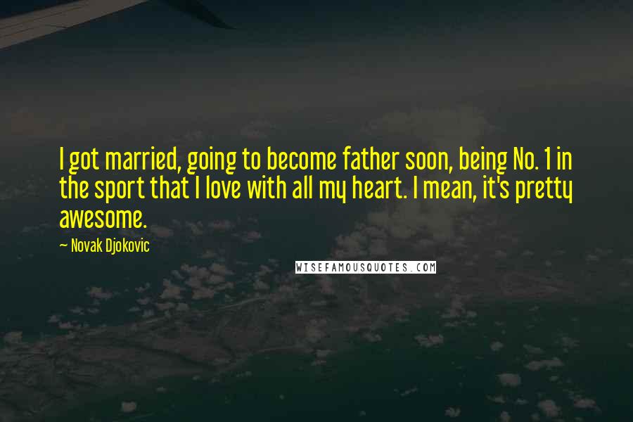 Novak Djokovic Quotes: I got married, going to become father soon, being No. 1 in the sport that I love with all my heart. I mean, it's pretty awesome.