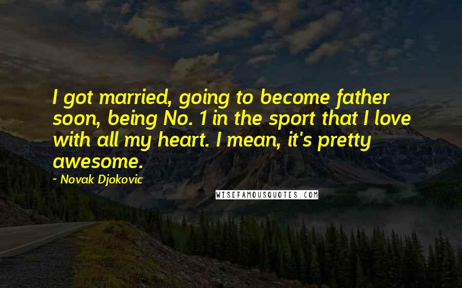 Novak Djokovic Quotes: I got married, going to become father soon, being No. 1 in the sport that I love with all my heart. I mean, it's pretty awesome.
