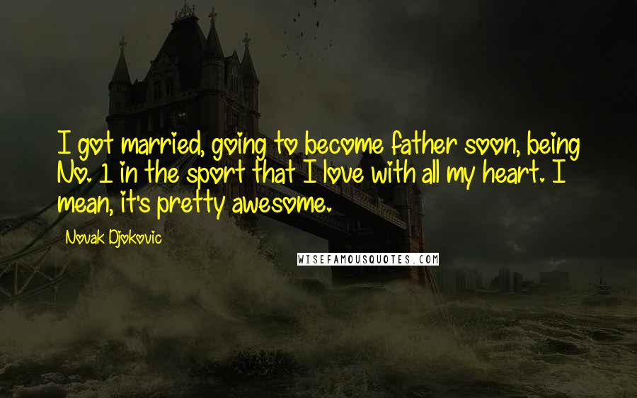 Novak Djokovic Quotes: I got married, going to become father soon, being No. 1 in the sport that I love with all my heart. I mean, it's pretty awesome.