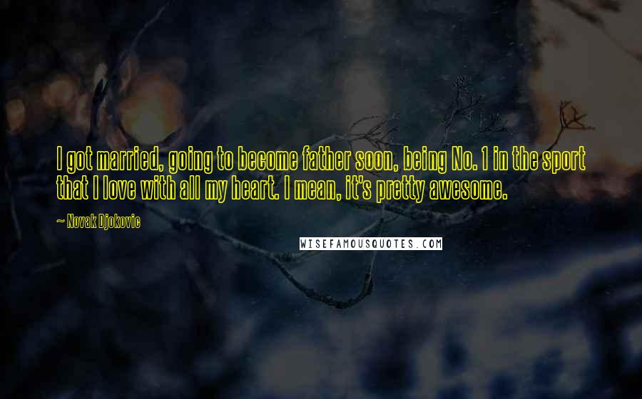 Novak Djokovic Quotes: I got married, going to become father soon, being No. 1 in the sport that I love with all my heart. I mean, it's pretty awesome.
