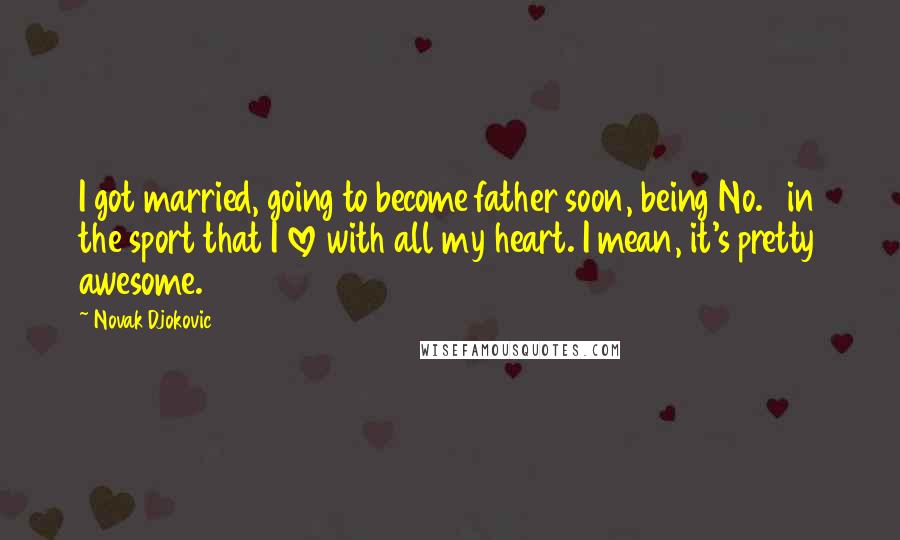 Novak Djokovic Quotes: I got married, going to become father soon, being No. 1 in the sport that I love with all my heart. I mean, it's pretty awesome.