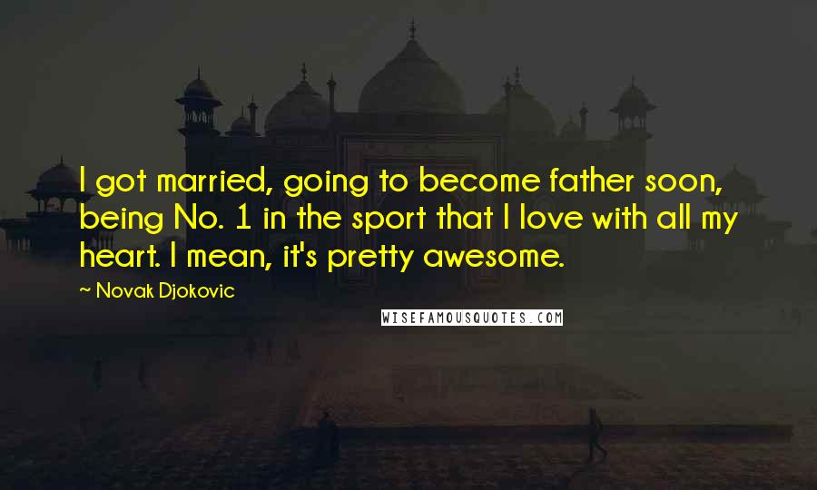 Novak Djokovic Quotes: I got married, going to become father soon, being No. 1 in the sport that I love with all my heart. I mean, it's pretty awesome.