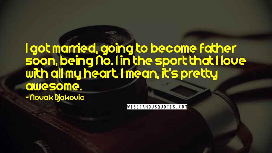 Novak Djokovic Quotes: I got married, going to become father soon, being No. 1 in the sport that I love with all my heart. I mean, it's pretty awesome.