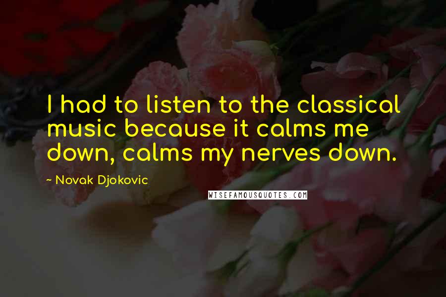 Novak Djokovic Quotes: I had to listen to the classical music because it calms me down, calms my nerves down.