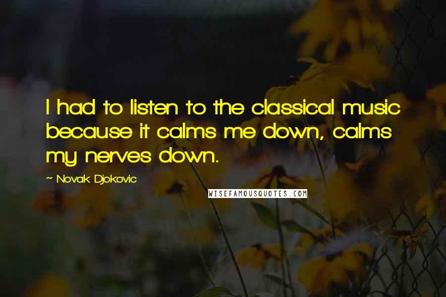 Novak Djokovic Quotes: I had to listen to the classical music because it calms me down, calms my nerves down.