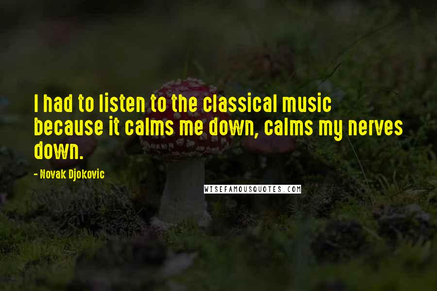 Novak Djokovic Quotes: I had to listen to the classical music because it calms me down, calms my nerves down.