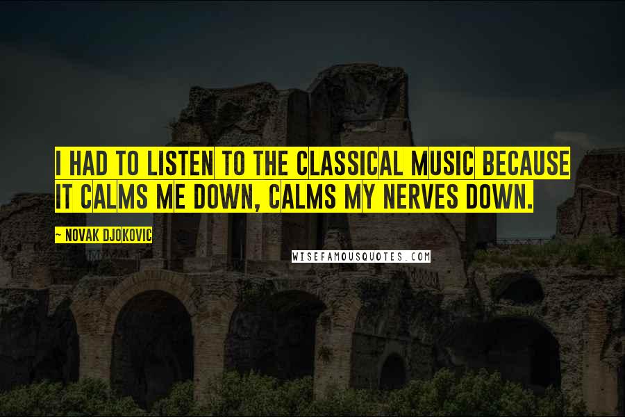 Novak Djokovic Quotes: I had to listen to the classical music because it calms me down, calms my nerves down.