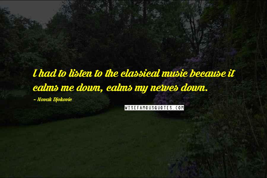 Novak Djokovic Quotes: I had to listen to the classical music because it calms me down, calms my nerves down.