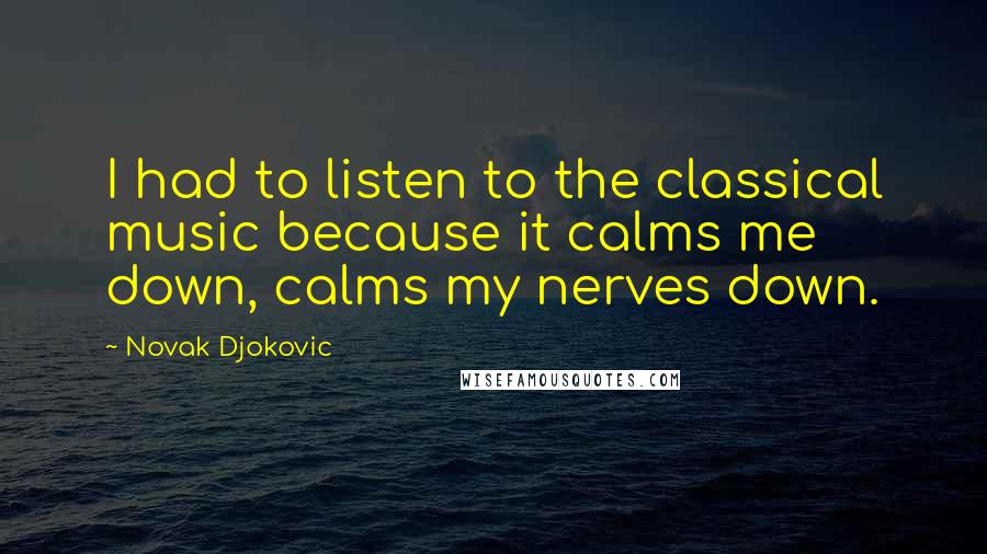 Novak Djokovic Quotes: I had to listen to the classical music because it calms me down, calms my nerves down.