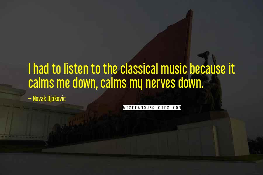 Novak Djokovic Quotes: I had to listen to the classical music because it calms me down, calms my nerves down.