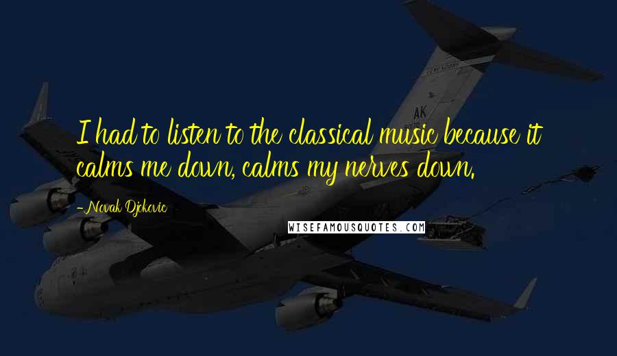 Novak Djokovic Quotes: I had to listen to the classical music because it calms me down, calms my nerves down.