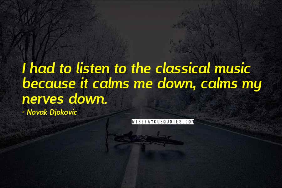 Novak Djokovic Quotes: I had to listen to the classical music because it calms me down, calms my nerves down.