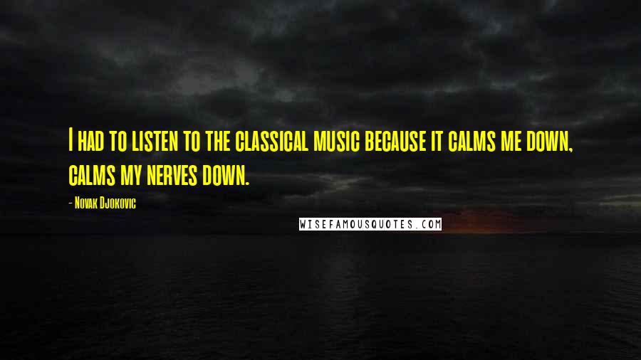 Novak Djokovic Quotes: I had to listen to the classical music because it calms me down, calms my nerves down.