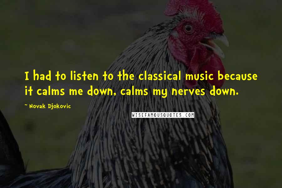 Novak Djokovic Quotes: I had to listen to the classical music because it calms me down, calms my nerves down.