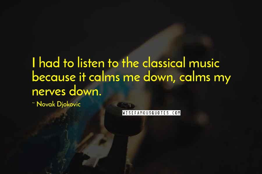 Novak Djokovic Quotes: I had to listen to the classical music because it calms me down, calms my nerves down.