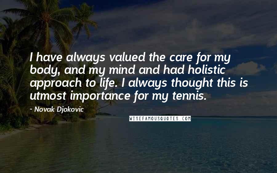 Novak Djokovic Quotes: I have always valued the care for my body, and my mind and had holistic approach to life. I always thought this is utmost importance for my tennis.