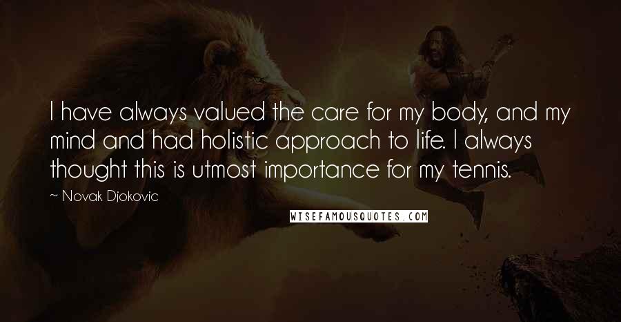 Novak Djokovic Quotes: I have always valued the care for my body, and my mind and had holistic approach to life. I always thought this is utmost importance for my tennis.