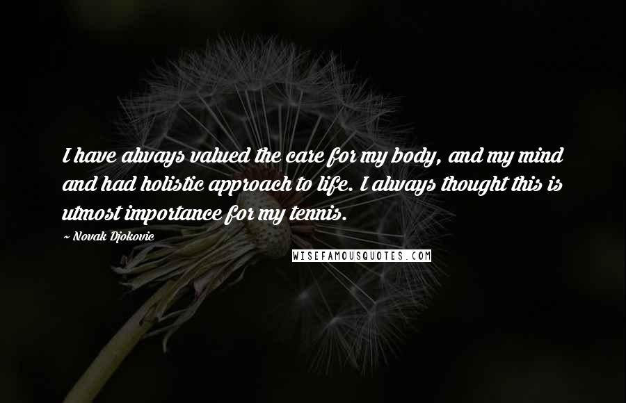 Novak Djokovic Quotes: I have always valued the care for my body, and my mind and had holistic approach to life. I always thought this is utmost importance for my tennis.