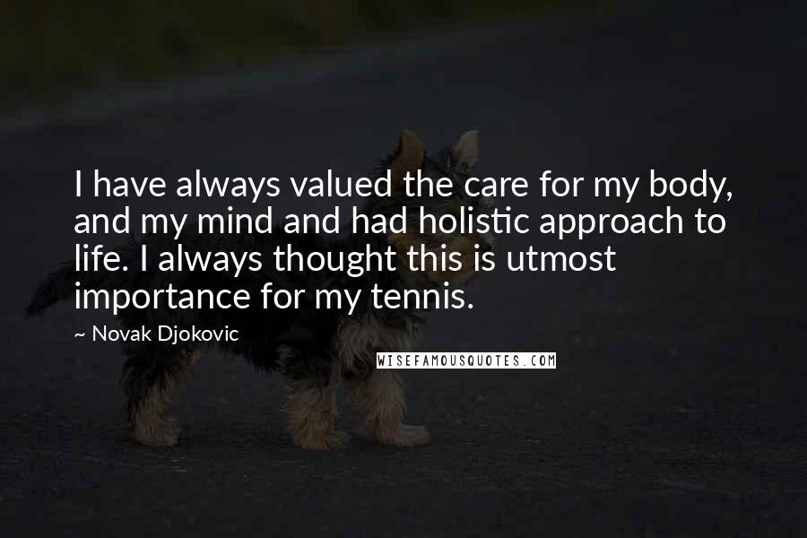 Novak Djokovic Quotes: I have always valued the care for my body, and my mind and had holistic approach to life. I always thought this is utmost importance for my tennis.