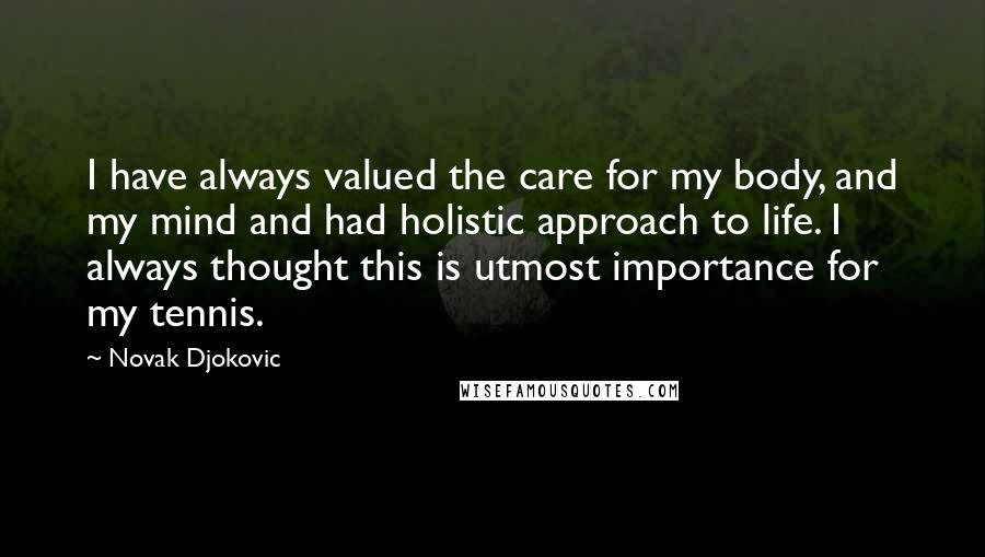 Novak Djokovic Quotes: I have always valued the care for my body, and my mind and had holistic approach to life. I always thought this is utmost importance for my tennis.