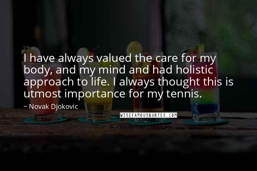 Novak Djokovic Quotes: I have always valued the care for my body, and my mind and had holistic approach to life. I always thought this is utmost importance for my tennis.