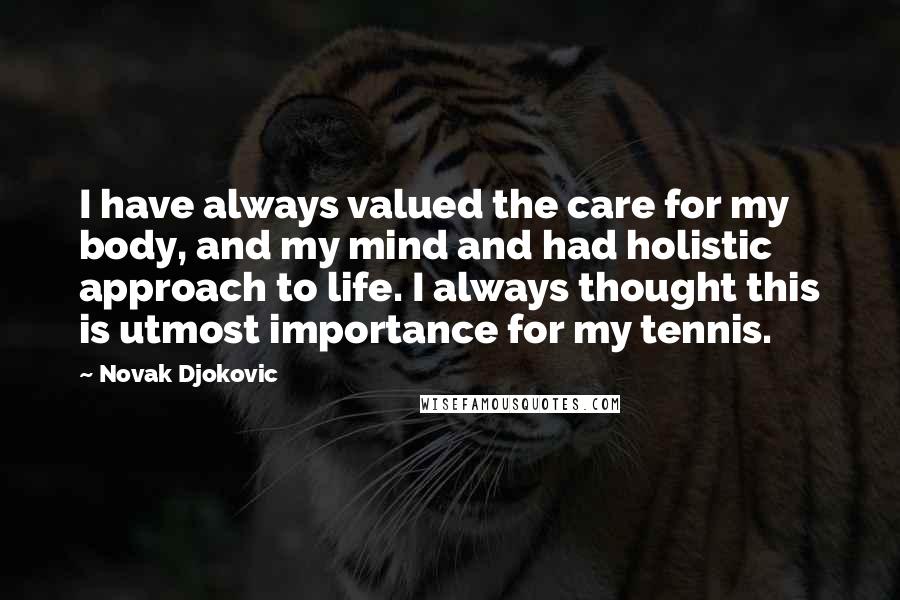 Novak Djokovic Quotes: I have always valued the care for my body, and my mind and had holistic approach to life. I always thought this is utmost importance for my tennis.
