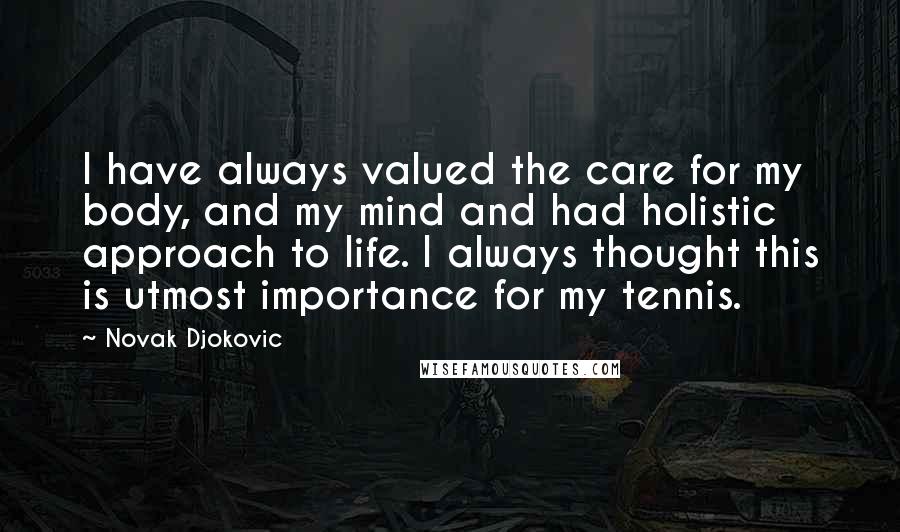 Novak Djokovic Quotes: I have always valued the care for my body, and my mind and had holistic approach to life. I always thought this is utmost importance for my tennis.