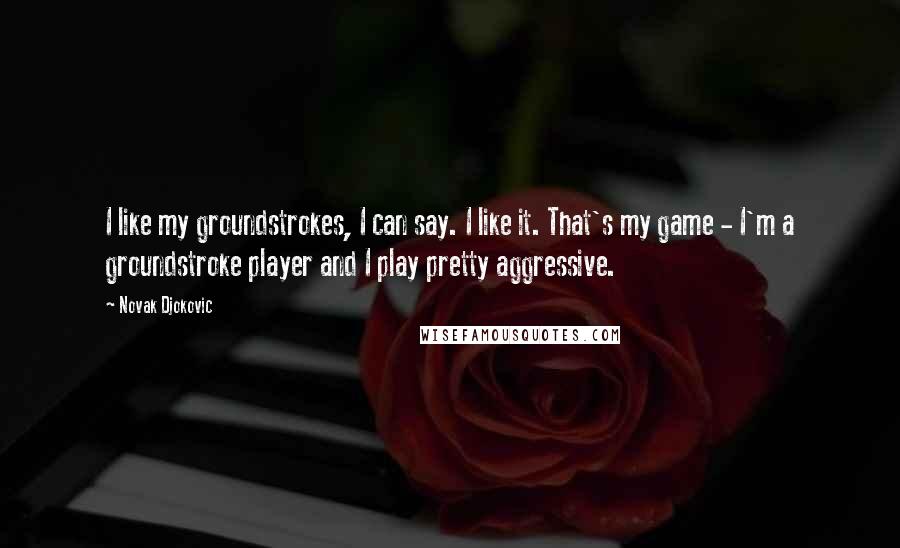 Novak Djokovic Quotes: I like my groundstrokes, I can say. I like it. That's my game - I'm a groundstroke player and I play pretty aggressive.