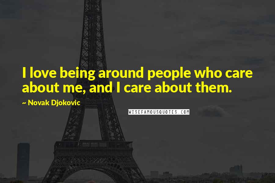 Novak Djokovic Quotes: I love being around people who care about me, and I care about them.