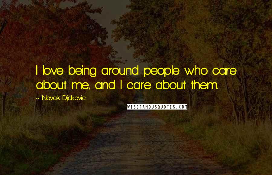 Novak Djokovic Quotes: I love being around people who care about me, and I care about them.