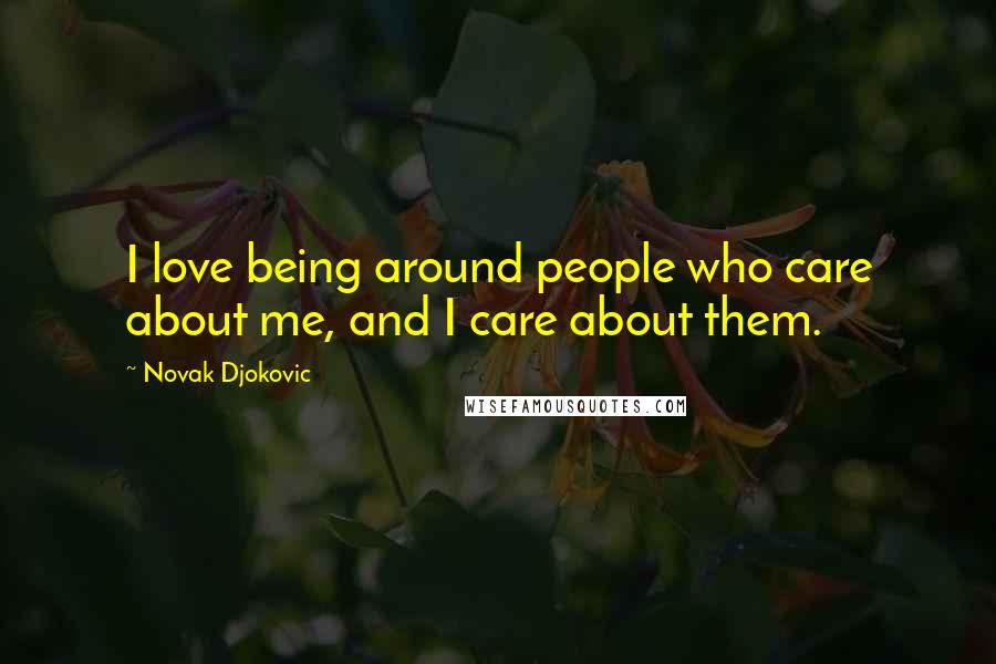 Novak Djokovic Quotes: I love being around people who care about me, and I care about them.