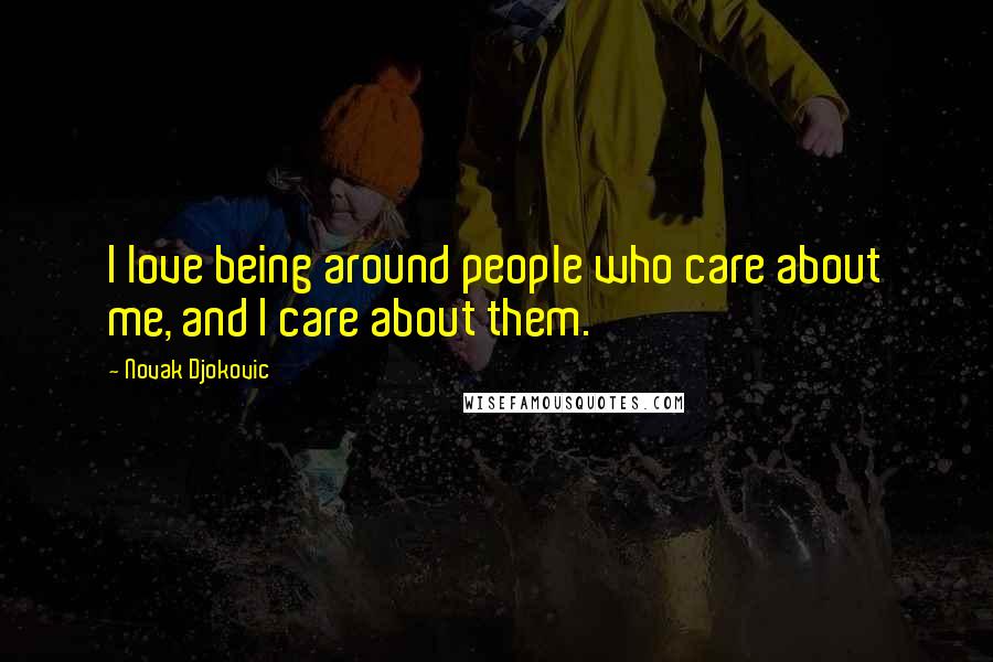 Novak Djokovic Quotes: I love being around people who care about me, and I care about them.