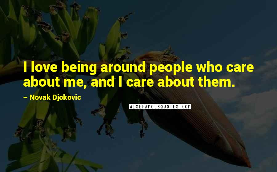 Novak Djokovic Quotes: I love being around people who care about me, and I care about them.